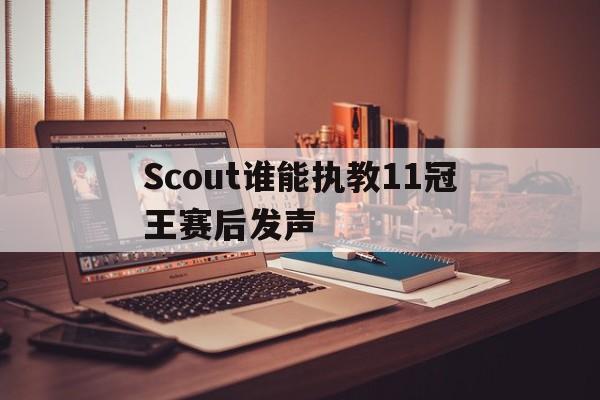 Scout谁能执教11冠王赛后发声的简单介绍|BOB体育官方App